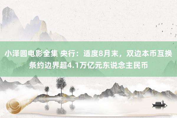 小泽圆电影全集 央行：适度8月末，双边本币互换条约边界超4.1万亿元东说念主民币