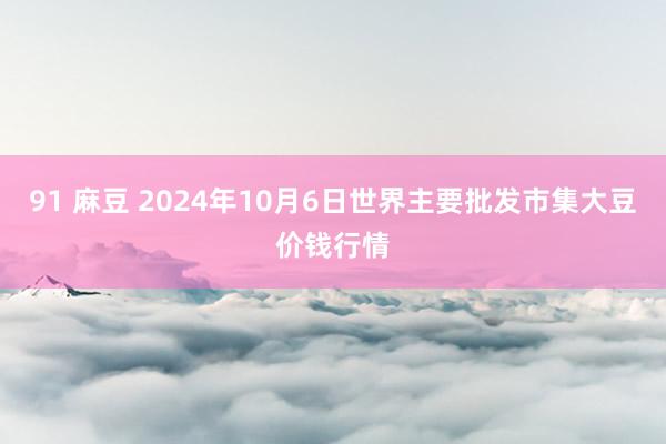 91 麻豆 2024年10月6日世界主要批发市集大豆价钱行情