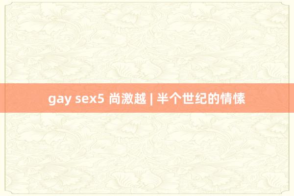 gay sex5 尚激越 | 半个世纪的情愫