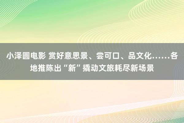 小泽圆电影 赏好意思景、尝可口、品文化……各地推陈出“新”撬动文旅耗尽新场景