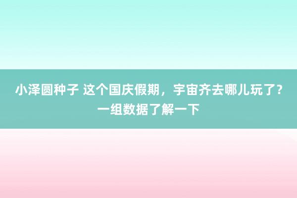 小泽圆种子 这个国庆假期，宇宙齐去哪儿玩了？一组数据了解一下