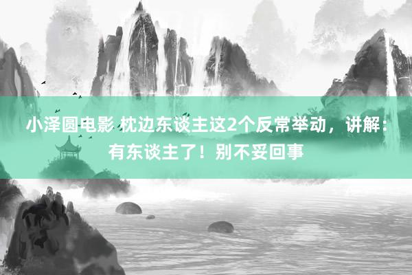 小泽圆电影 枕边东谈主这2个反常举动，讲解：有东谈主了！别不妥回事