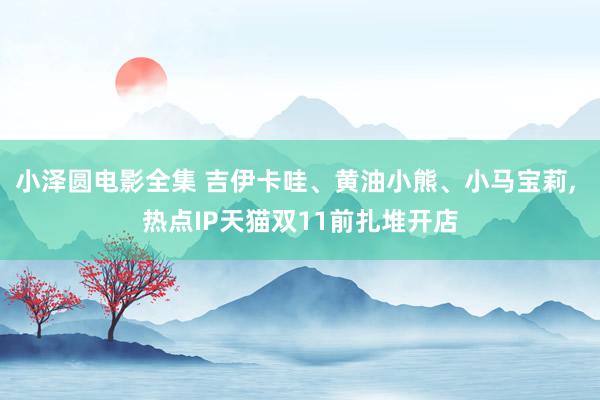 小泽圆电影全集 吉伊卡哇、黄油小熊、小马宝莉， 热点IP天猫双11前扎堆开店