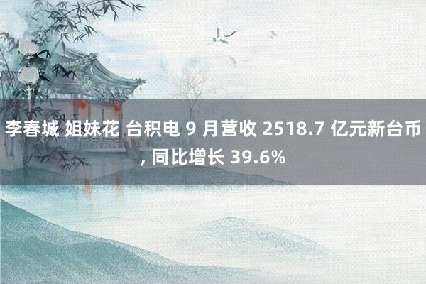 李春城 姐妹花 台积电 9 月营收 2518.7 亿元新台币， 同比增长 39.6%