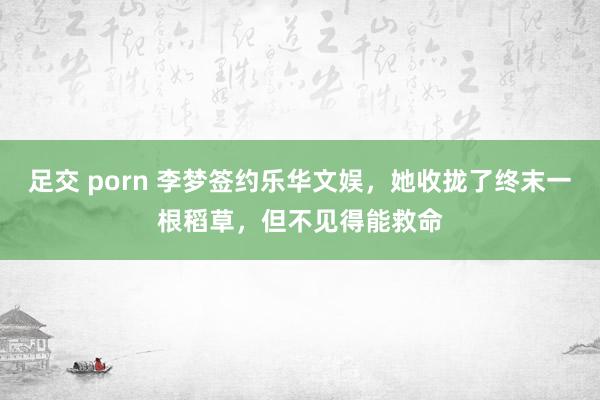 足交 porn 李梦签约乐华文娱，她收拢了终末一根稻草，但不见得能救命