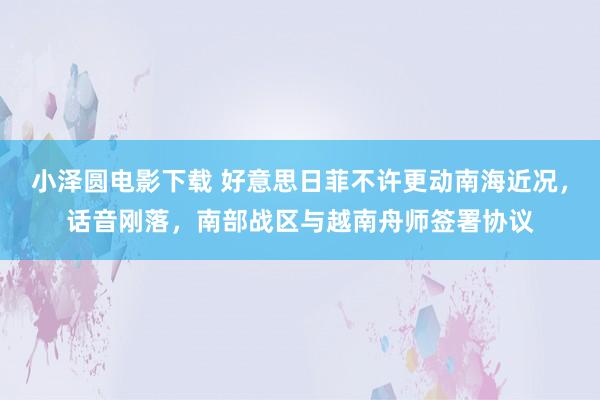 小泽圆电影下载 好意思日菲不许更动南海近况，话音刚落，南部战区与越南舟师签署协议