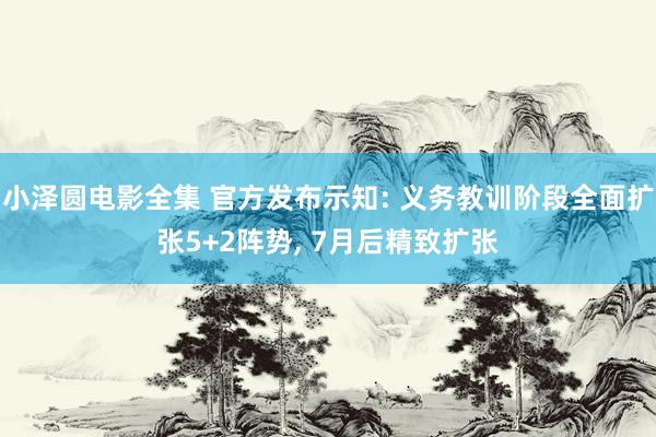 小泽圆电影全集 官方发布示知: 义务教训阶段全面扩张5+2阵势， 7月后精致扩张