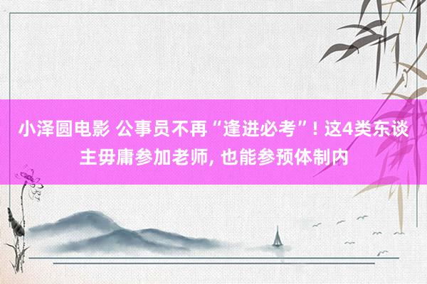 小泽圆电影 公事员不再“逢进必考”! 这4类东谈主毋庸参加老师， 也能参预体制内