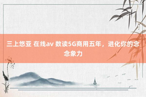 三上悠亚 在线av 数读5G商用五年，进化你的念念象力