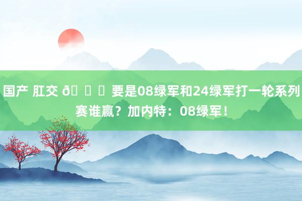 国产 肛交 👀要是08绿军和24绿军打一轮系列赛谁赢？加内特：08绿军！