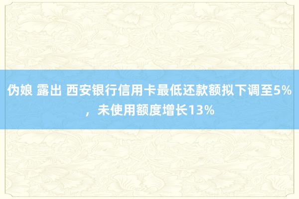 伪娘 露出 西安银行信用卡最低还款额拟下调至5%，未使用额度增长13%