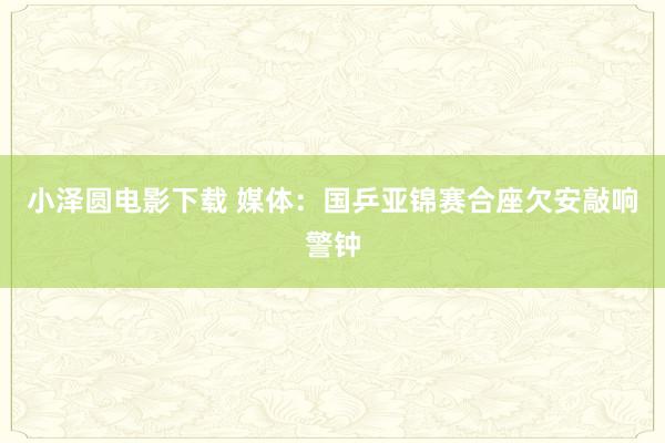 小泽圆电影下载 媒体：国乒亚锦赛合座欠安敲响警钟