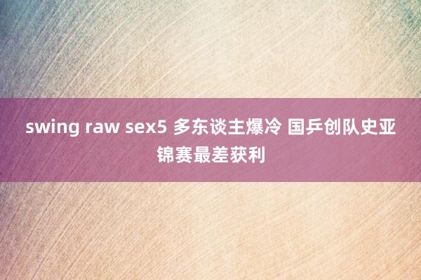 swing raw sex5 多东谈主爆冷 国乒创队史亚锦赛最差获利