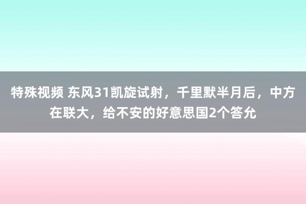 特殊视频 东风31凯旋试射，千里默半月后，中方在联大，给不安的好意思国2个答允