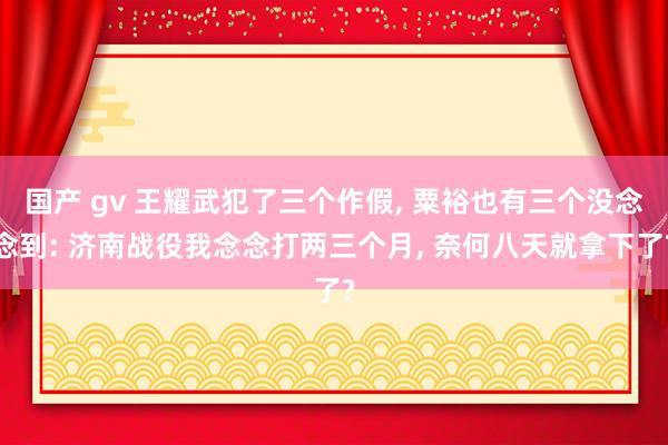 国产 gv 王耀武犯了三个作假， 粟裕也有三个没念念到: 济南战役我念念打两三个月， 奈何八天就拿下了?