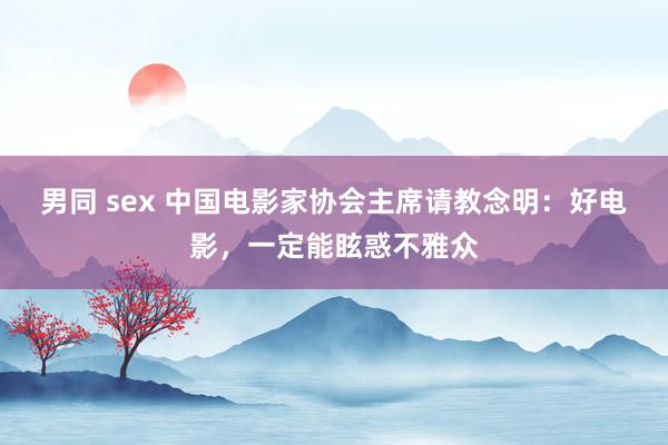 男同 sex 中国电影家协会主席请教念明：好电影，一定能眩惑不雅众