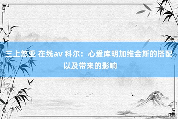 三上悠亚 在线av 科尔：心爱库明加维金斯的搭配 以及带来的影响