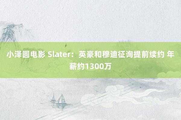 小泽圆电影 Slater：英豪和穆迪征询提前续约 年薪约1300万