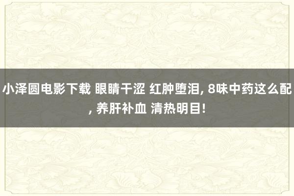 小泽圆电影下载 眼睛干涩 红肿堕泪， 8味中药这么配， 养肝补血 清热明目!