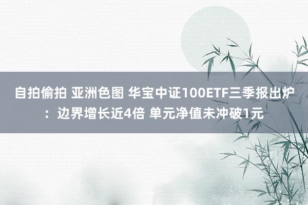 自拍偷拍 亚洲色图 华宝中证100ETF三季报出炉：边界增长近4倍 单元净值未冲破1元