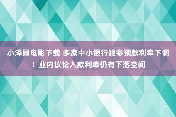 小泽圆电影下载 多家中小银行跟参预款利率下调！业内议论入款利率仍有下落空间