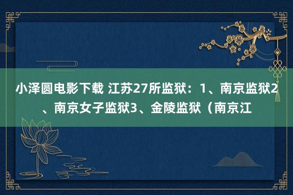 小泽圆电影下载 江苏27所监狱：1、南京监狱2、南京女子监狱3、金陵监狱（南京江