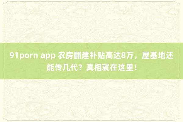 91porn app 农房翻建补贴高达8万，屋基地还能传几代？真相就在这里！