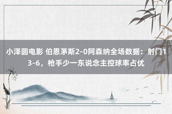 小泽圆电影 伯恩茅斯2-0阿森纳全场数据：射门13-6，枪手少一东说念主控球率占优