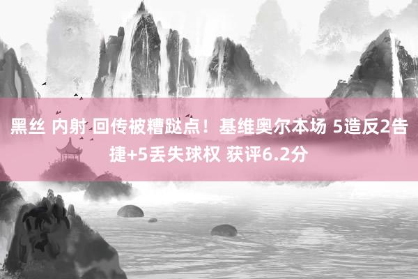 黑丝 内射 回传被糟跶点！基维奥尔本场 5造反2告捷+5丢失球权 获评6.2分