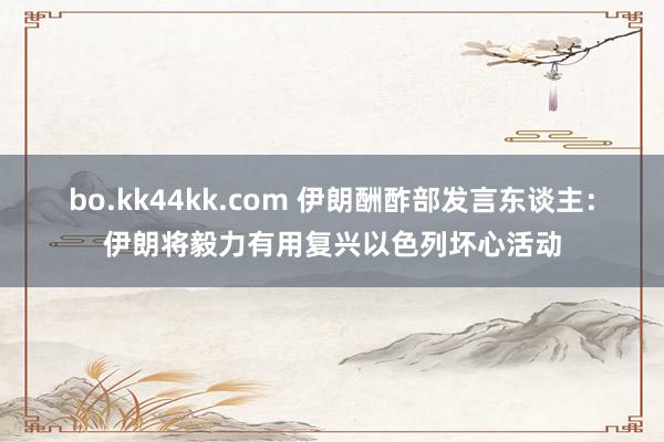 bo.kk44kk.com 伊朗酬酢部发言东谈主：伊朗将毅力有用复兴以色列坏心活动