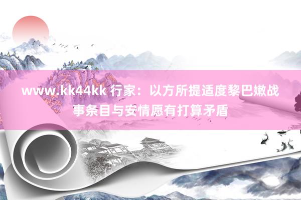 www.kk44kk 行家：以方所提适度黎巴嫩战事条目与安情愿有打算矛盾