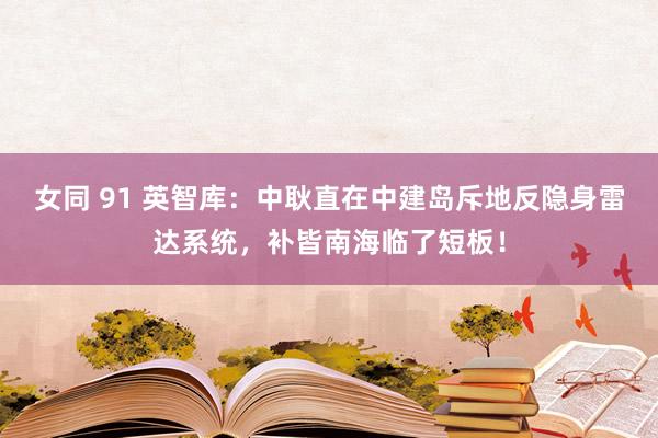 女同 91 英智库：中耿直在中建岛斥地反隐身雷达系统，补皆南海临了短板！