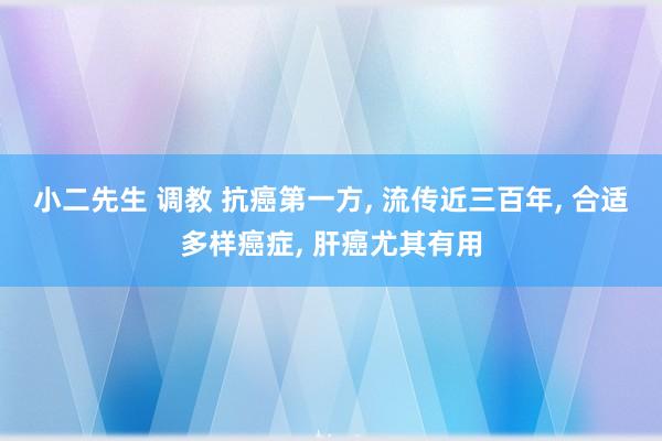 小二先生 调教 抗癌第一方， 流传近三百年， 合适多样癌症， 肝癌尤其有用