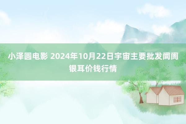 小泽圆电影 2024年10月22日宇宙主要批发阛阓银耳价钱行情