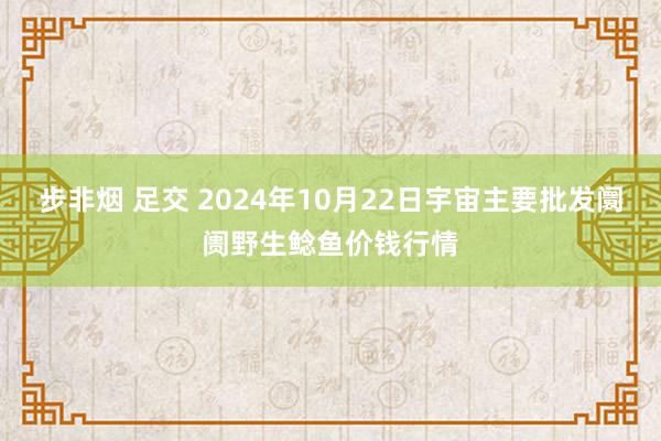 步非烟 足交 2024年10月22日宇宙主要批发阛阓野生鲶鱼价钱行情