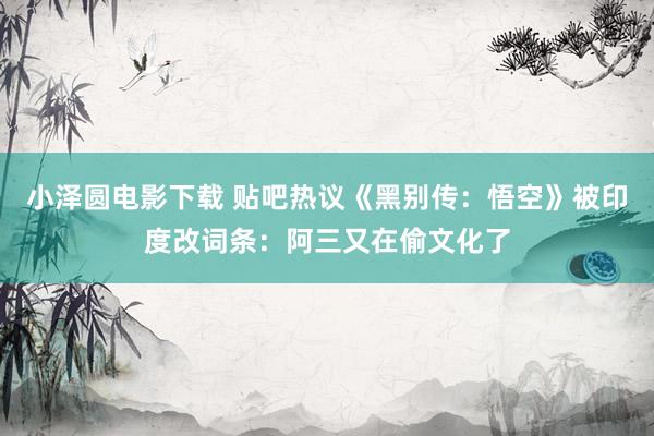 小泽圆电影下载 贴吧热议《黑别传：悟空》被印度改词条：阿三又在偷文化了