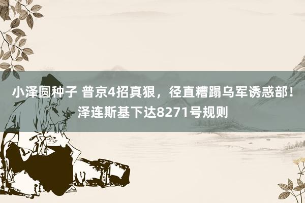 小泽圆种子 普京4招真狠，径直糟蹋乌军诱惑部！泽连斯基下达8271号规则