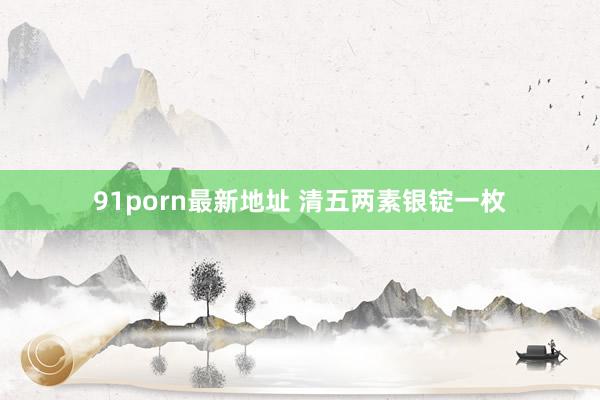 91porn最新地址 清五两素银锭一枚