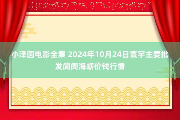 小泽圆电影全集 2024年10月24日寰宇主要批发阛阓海蛎价钱行情