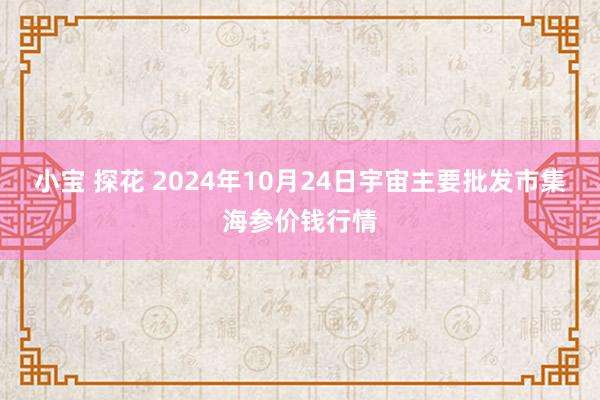 小宝 探花 2024年10月24日宇宙主要批发市集海参价钱行情