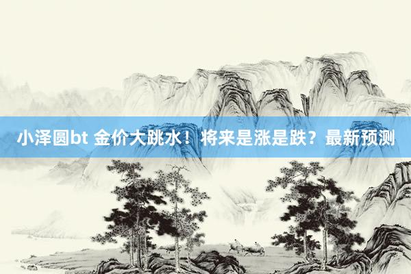 小泽圆bt 金价大跳水！将来是涨是跌？最新预测