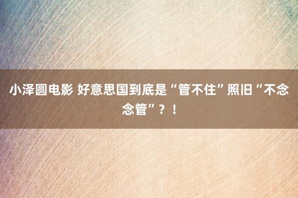 小泽圆电影 好意思国到底是“管不住”照旧“不念念管”？！