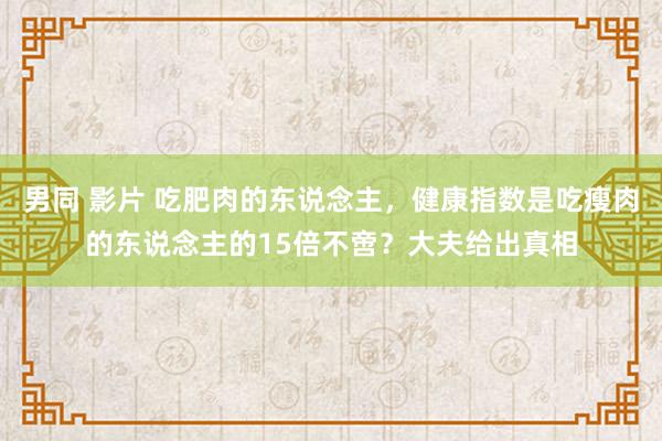 男同 影片 吃肥肉的东说念主，健康指数是吃瘦肉的东说念主的15倍不啻？大夫给出真相