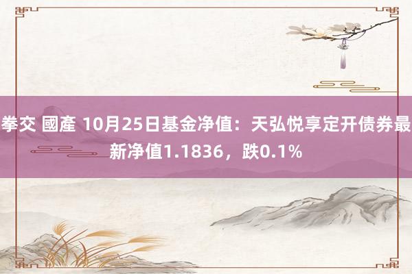 拳交 國產 10月25日基金净值：天弘悦享定开债券最新净值1.1836，跌0.1%