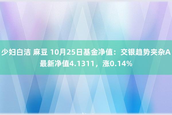 少妇白洁 麻豆 10月25日基金净值：交银趋势夹杂A最新净值4.1311，涨0.14%