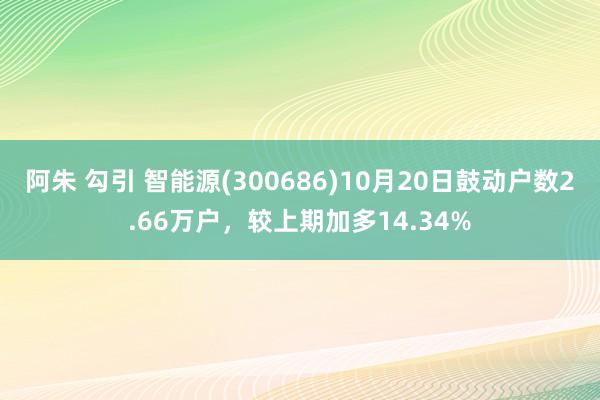 阿朱 勾引 智能源(300686)10月20日鼓动户数2.66万户，较上期加多14.34%