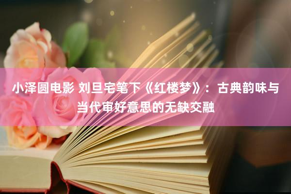 小泽圆电影 刘旦宅笔下《红楼梦》：古典韵味与当代审好意思的无缺交融