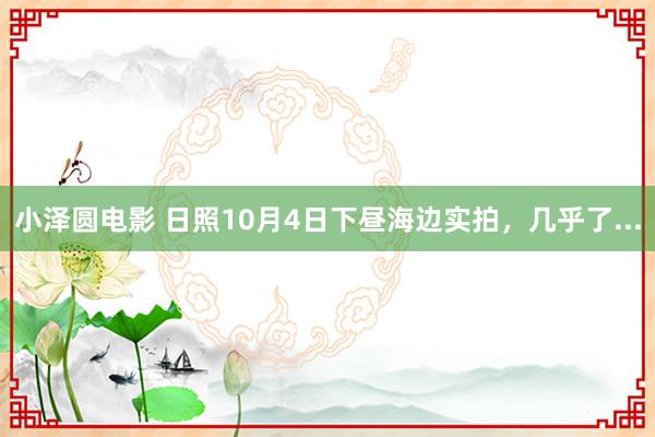 小泽圆电影 日照10月4日下昼海边实拍，几乎了...