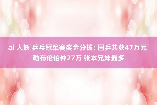 ai 人妖 乒乓冠军赛奖金分拨: 国乒共获47万元 勒布伦伯仲27万 张本兄妹最多