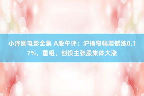 小泽圆电影全集 A股午评：沪指窄幅震憾涨0.17%，重组、创投主张股集体大涨